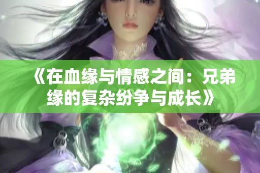 《在血缘与情感之间：兄弟缘的复杂纷争与成长》