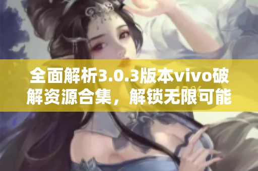 全面解析3.0.3版本vivo破解资源合集，解锁无限可能