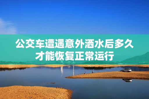 公交车遭遇意外洒水后多久才能恢复正常运行