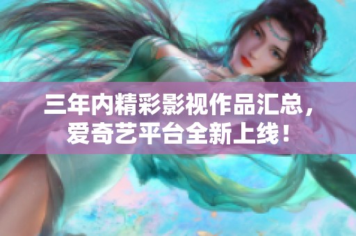 三年内精彩影视作品汇总，爱奇艺平台全新上线！