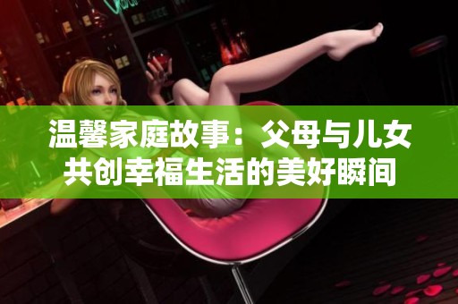 温馨家庭故事：父母与儿女共创幸福生活的美好瞬间