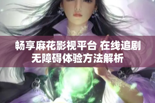 畅享麻花影视平台 在线追剧无障碍体验方法解析