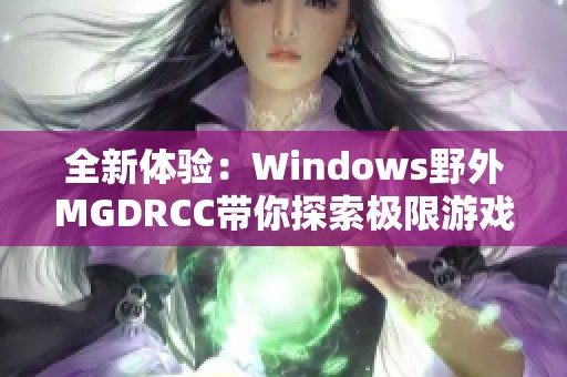 全新体验：Windows野外MGDRCC带你探索极限游戏之旅