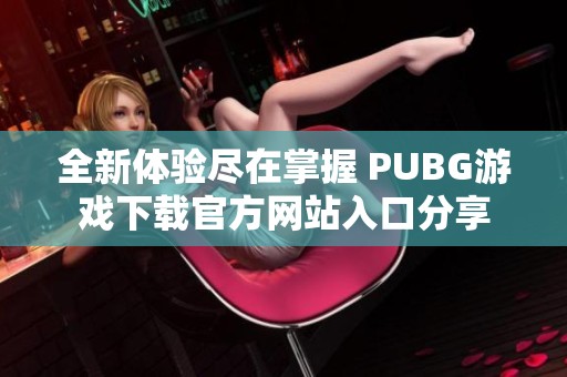 全新体验尽在掌握 PUBG游戏下载官方网站入口分享