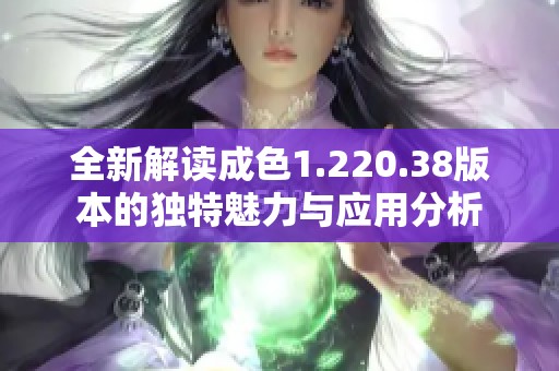 全新解读成色1.220.38版本的独特魅力与应用分析