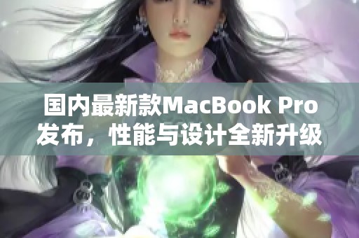 国内最新款MacBook Pro发布，性能与设计全新升级