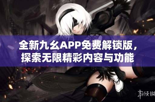 全新九幺APP免费解锁版，探索无限精彩内容与功能