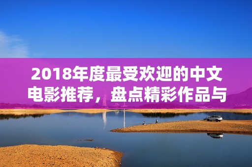 2018年度最受欢迎的中文电影推荐，盘点精彩作品与角色