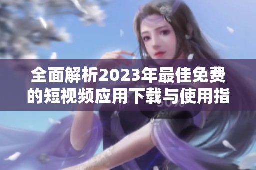 全面解析2023年最佳免费的短视频应用下载与使用指南