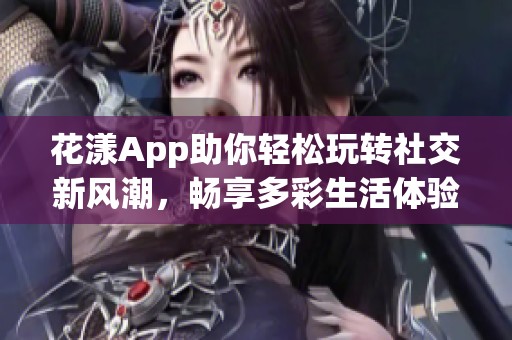 花漾App助你轻松玩转社交新风潮，畅享多彩生活体验