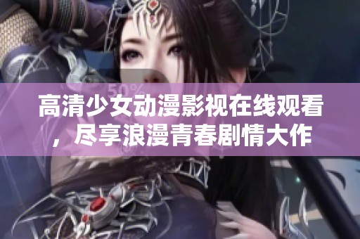 高清少女动漫影视在线观看，尽享浪漫青春剧情大作