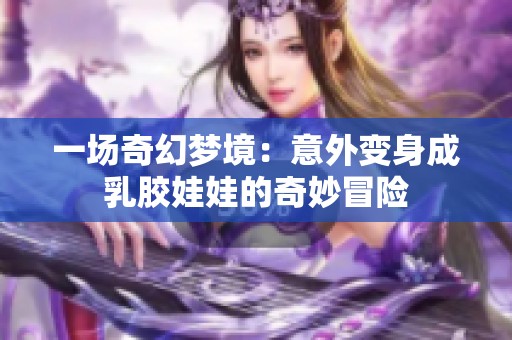 一场奇幻梦境：意外变身成乳胶娃娃的奇妙冒险