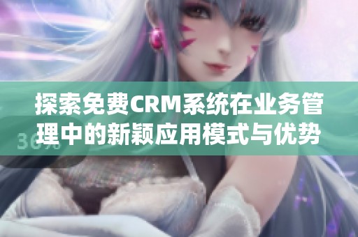 探索免费CRM系统在业务管理中的新颖应用模式与优势