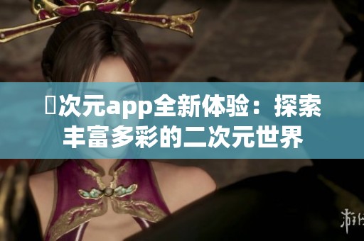 囧次元app全新体验：探索丰富多彩的二次元世界