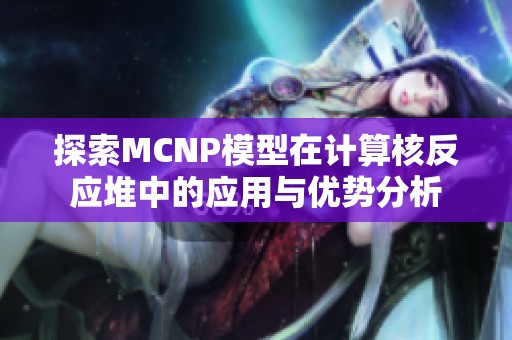 探索MCNP模型在计算核反应堆中的应用与优势分析