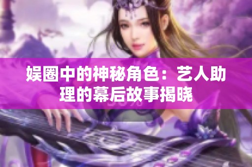 娱圈中的神秘角色：艺人助理的幕后故事揭晓