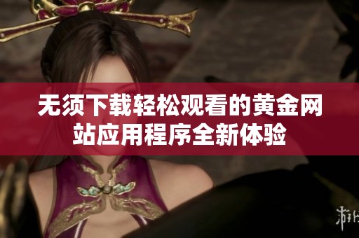 无须下载轻松观看的黄金网站应用程序全新体验