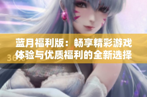 蓝月福利版：畅享精彩游戏体验与优质福利的全新选择