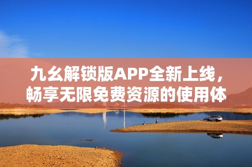 九幺解锁版APP全新上线，畅享无限免费资源的使用体验