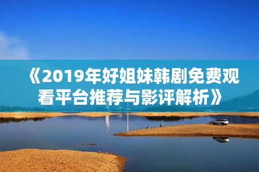 《2019年好姐妹韩剧免费观看平台推荐与影评解析》