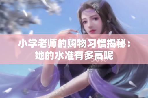 小学老师的购物习惯揭秘：她的水准有多高呢