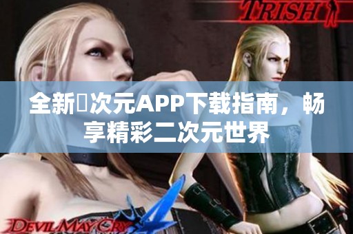 全新囧次元APP下载指南，畅享精彩二次元世界