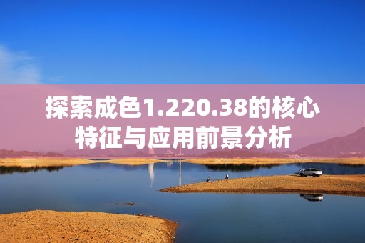 探索成色1.220.38的核心特征与应用前景分析