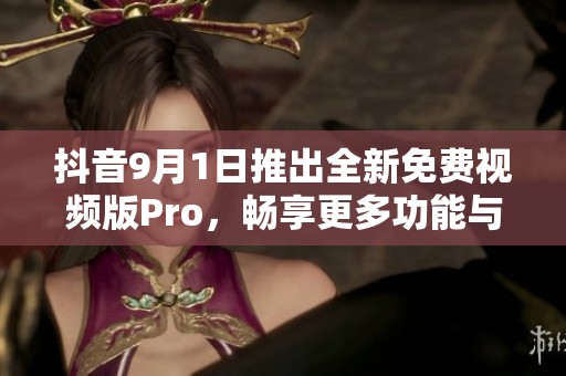 抖音9月1日推出全新免费视频版Pro，畅享更多功能与乐趣