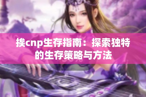 挨cnp生存指南：探索独特的生存策略与方法