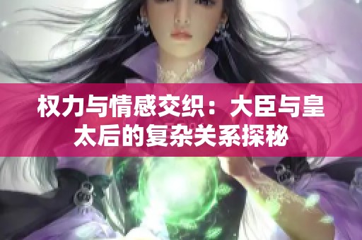 权力与情感交织：大臣与皇太后的复杂关系探秘