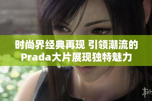 时尚界经典再现 引领潮流的Prada大片展现独特魅力