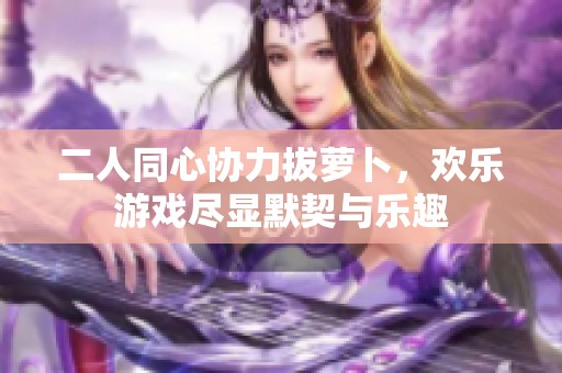 二人同心协力拔萝卜，欢乐游戏尽显默契与乐趣