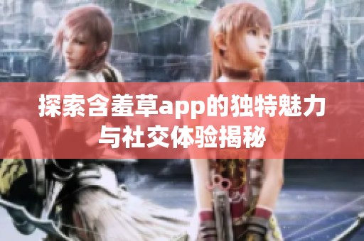 探索含羞草app的独特魅力与社交体验揭秘