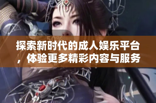 探索新时代的成人娱乐平台，体验更多精彩内容与服务