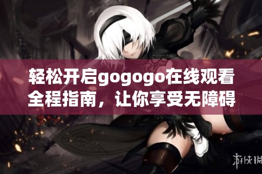 轻松开启gogogo在线观看全程指南，让你享受无障碍体验