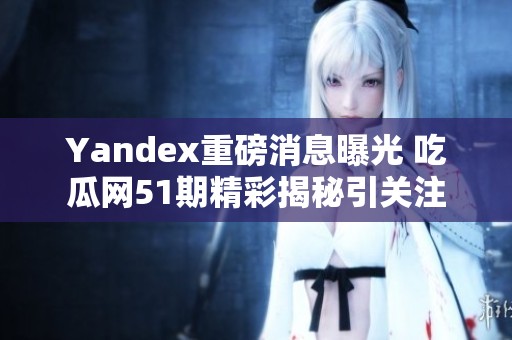 Yandex重磅消息曝光 吃瓜网51期精彩揭秘引关注