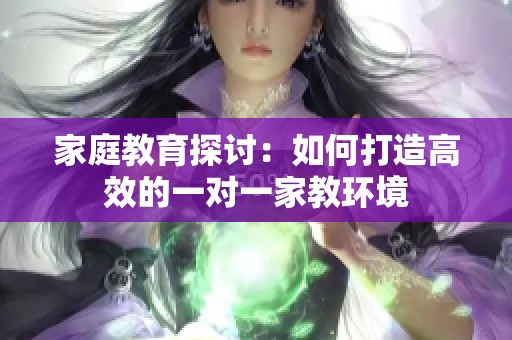 家庭教育探讨：如何打造高效的一对一家教环境