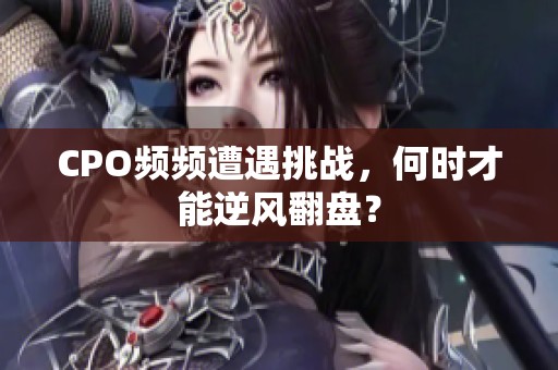 CPO频频遭遇挑战，何时才能逆风翻盘？