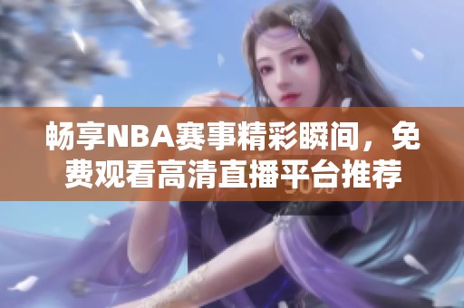 畅享NBA赛事精彩瞬间，免费观看高清直播平台推荐