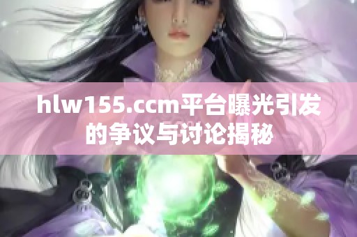 hlw155.ccm平台曝光引发的争议与讨论揭秘