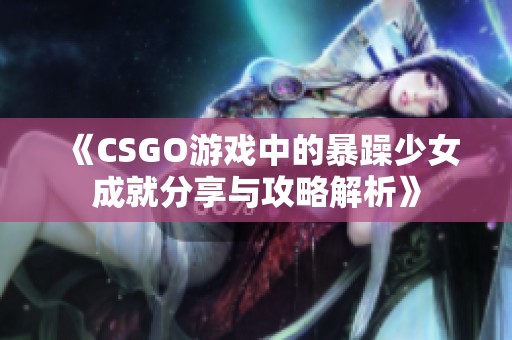 《CSGO游戏中的暴躁少女成就分享与攻略解析》