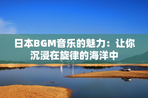 日本BGM音乐的魅力：让你沉浸在旋律的海洋中