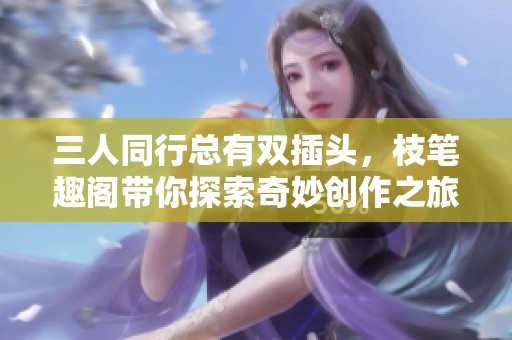 三人同行总有双插头，枝笔趣阁带你探索奇妙创作之旅