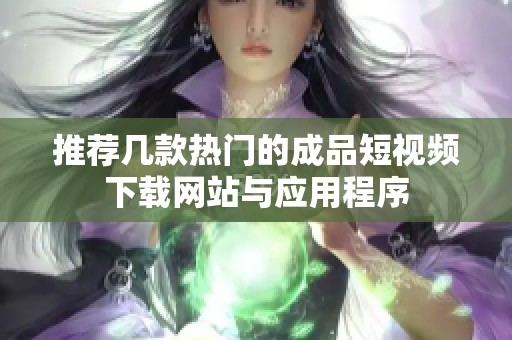 推荐几款热门的成品短视频下载网站与应用程序