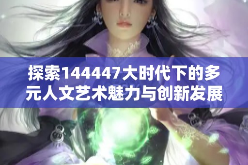 探索144447大时代下的多元人文艺术魅力与创新发展