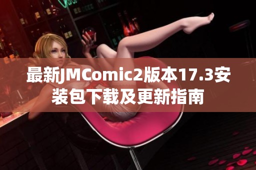 最新JMComic2版本17.3安装包下载及更新指南