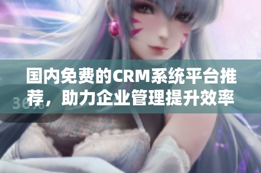 国内免费的CRM系统平台推荐，助力企业管理提升效率