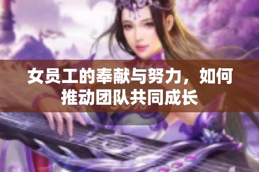 女员工的奉献与努力，如何推动团队共同成长