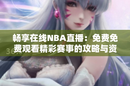 畅享在线NBA直播：免费免费观看精彩赛事的攻略与资源分享