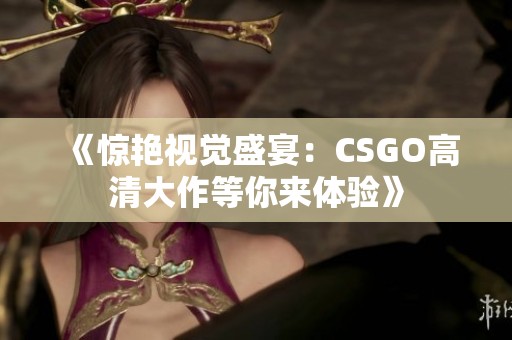 《惊艳视觉盛宴：CSGO高清大作等你来体验》